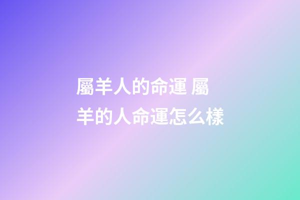 屬羊人的命運 屬羊的人命運怎么樣